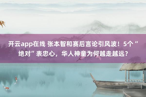 开云app在线 张本智和赛后言论引风波!5个“绝对”表忠心,华人神童为何越走越远?