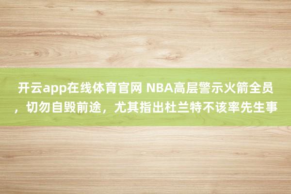开云app在线体育官网 NBA高层警示火箭全员，切勿自毁前途，尤其指出杜兰特不该率先生事