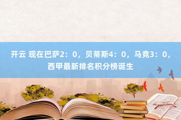 开云 现在巴萨2：0，贝蒂斯4：0，马竞3：0，西甲最新排名积分榜诞生