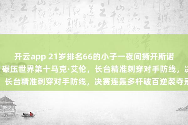 开云app 21岁排名66的小子一夜间撕开斯诺克陈旧秩序，半决赛6-1碾压世界第十马克·艾伦，长台精准刺穿对手防线，决赛连轰多杆破百逆袭夺冠