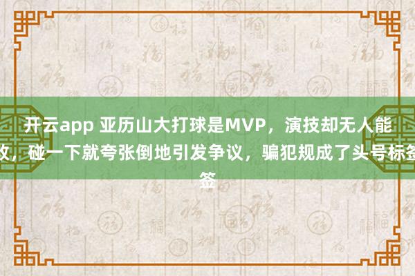 开云app 亚历山大打球是MVP，演技却无人能敌，碰一下就夸张倒地引发争议，骗犯规成了头号标签