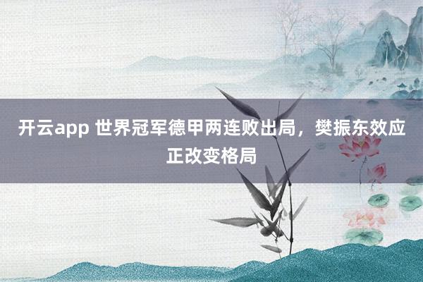 开云app 世界冠军德甲两连败出局,樊振东效应正改变格局