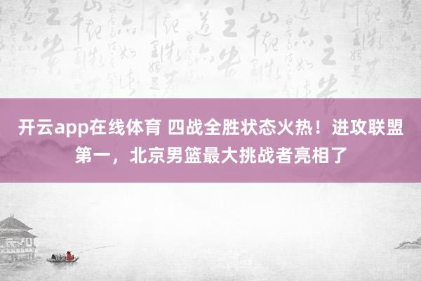 开云app在线体育 四战全胜状态火热!进攻联盟第一,北京男篮最大挑战者亮相了