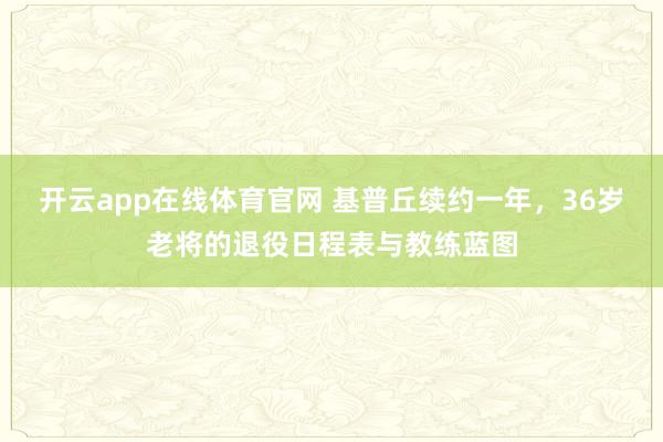 开云app在线体育官网 基普丘续约一年，36岁老将的退役日程表与教练蓝图