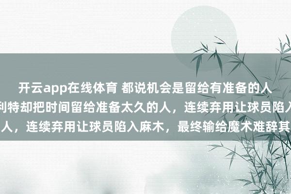 开云app在线体育 都说机会是留给有准备的人，可开拓者队教练斯普利特却把时间留给准备太久的人，连续弃用让球员陷入麻木，最终输给魔术难辞其咎