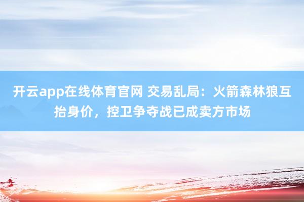开云app在线体育官网 交易乱局:火箭森林狼互抬身价,控卫争夺战已成卖方市场