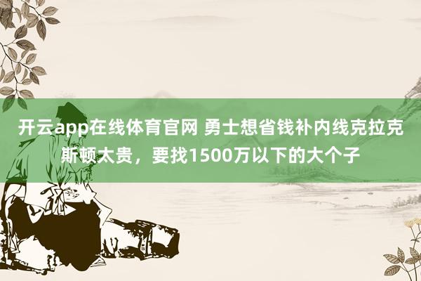 开云app在线体育官网 勇士想省钱补内线克拉克斯顿太贵,要找1500万以下的大个子
