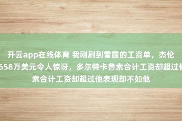 开云app在线体育 我刚刷到雷霆的工资单，杰伦·威廉姆斯年薪658万美元令人惊讶，多尔特卡鲁索合计工资却超过他表现却不如他
