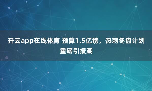 开云app在线体育 预算1.5亿镑，热刺冬窗计划重磅引援潮