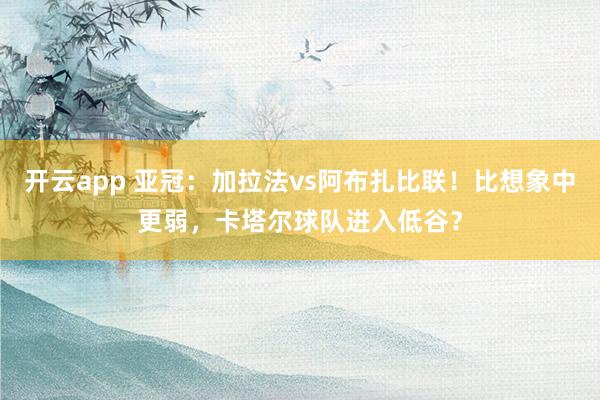 开云app 亚冠：加拉法vs阿布扎比联！比想象中更弱，卡塔尔球队进入低谷？