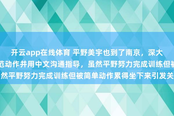 开云app在线体育 平野美宇也到了南京，深大的体能教练老罗亲自示范动作并用中文沟通指导，虽然平野努力完成训练但被简单动作累得坐下来引发关注