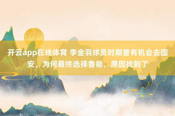 开云app在线体育 李金羽球员时期曾有机会去国安，为何最终选择鲁能，原因找到了