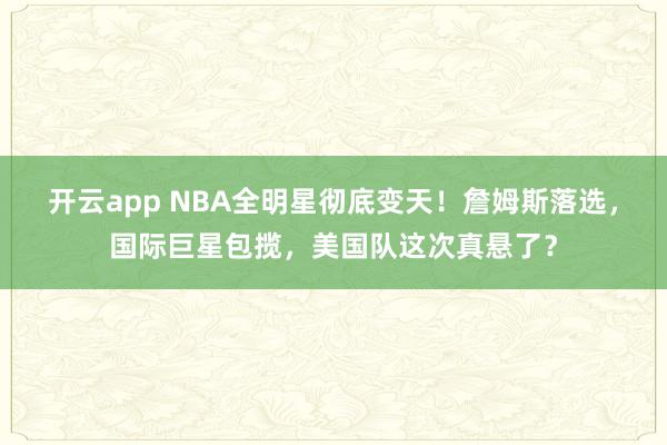 开云app NBA全明星彻底变天!詹姆斯落选,国际巨星包揽,美国队这次真悬了?