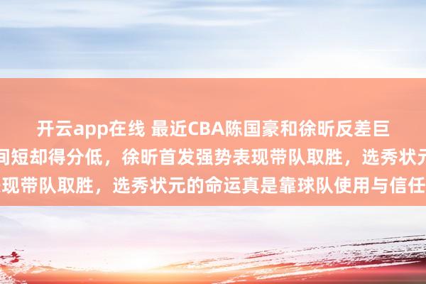 开云app在线 最近CBA陈国豪和徐昕反差巨大,陈国豪替补出场时间短却得分低,徐昕首发强势表现带队取胜,选秀状元的命运真是靠球队使用与信任决定