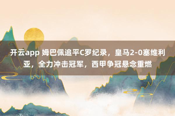 开云app 姆巴佩追平C罗纪录，皇马2-0塞维利亚，全力冲击冠军，西甲争冠悬念重燃
