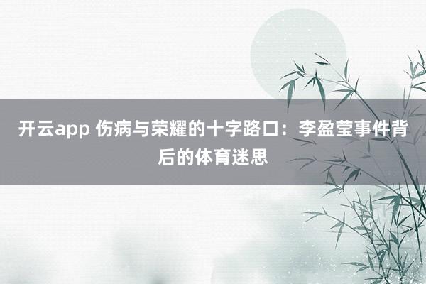 开云app 伤病与荣耀的十字路口：李盈莹事件背后的体育迷思