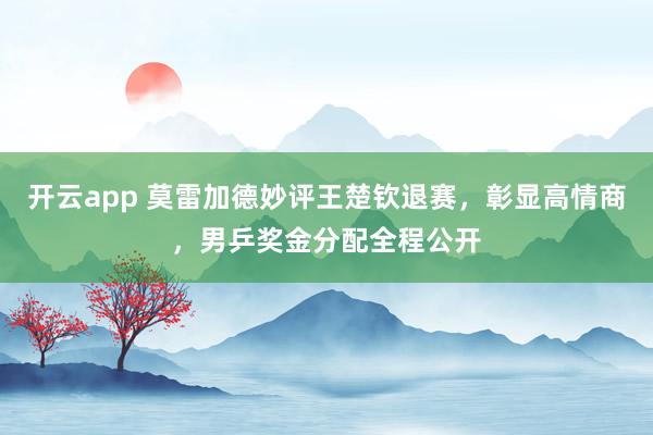 开云app 莫雷加德妙评王楚钦退赛,彰显高情商,男乒奖金分配全程公开
