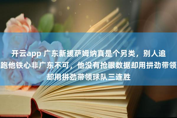 开云app 广东新援萨姆纳真是个另类,别人追着大牌队伍跑他铁心非广东不可,他没有抢眼数据却用拼劲带领球队三连胜