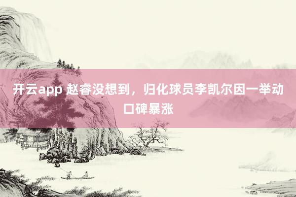 开云app 赵睿没想到,归化球员李凯尔因一举动口碑暴涨