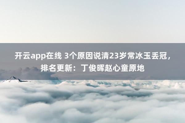 开云app在线 3个原因说清23岁常冰玉丢冠，排名更新：丁俊晖赵心童原地