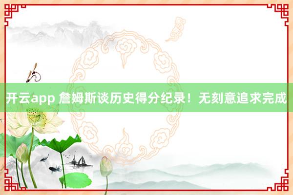 开云app 詹姆斯谈历史得分纪录!无刻意追求完成