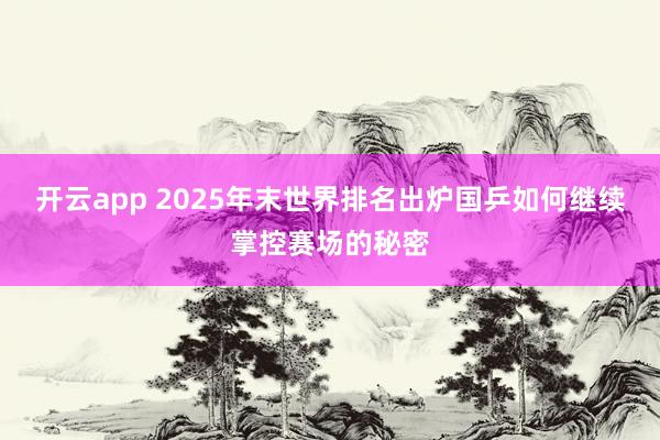 开云app 2025年末世界排名出炉国乒如何继续掌控赛场的秘密