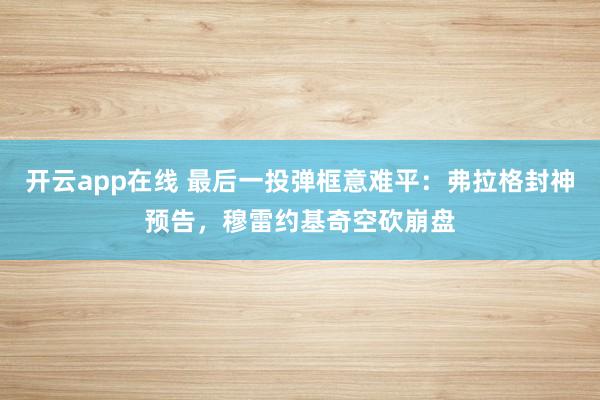 开云app在线 最后一投弹框意难平：弗拉格封神预告，穆雷约基奇空砍崩盘