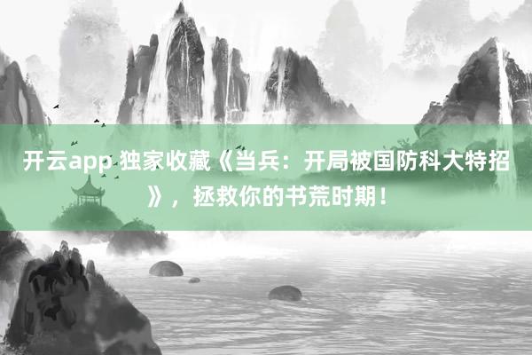 开云app 独家收藏《当兵:开局被国防科大特招》,拯救你的书荒时期!