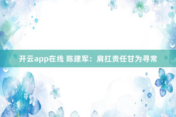 开云app在线 陈建军:肩扛责任甘为寻常