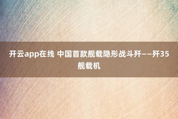 开云app在线 中国首款舰载隐形战斗歼——歼35舰载机