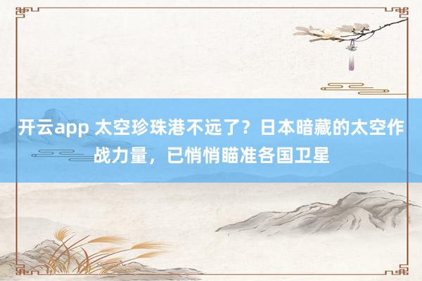 开云app 太空珍珠港不远了？日本暗藏的太空作战力量，已悄悄瞄准各国卫星