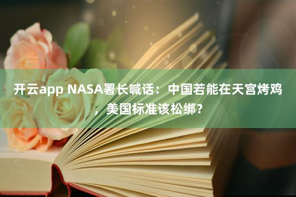 开云app NASA署长喊话：中国若能在天宫烤鸡，美国标准该松绑？