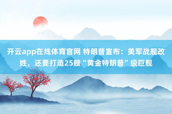开云app在线体育官网 特朗普宣布：美军战舰改姓，还要打造25艘“黄金特朗普”级巨舰