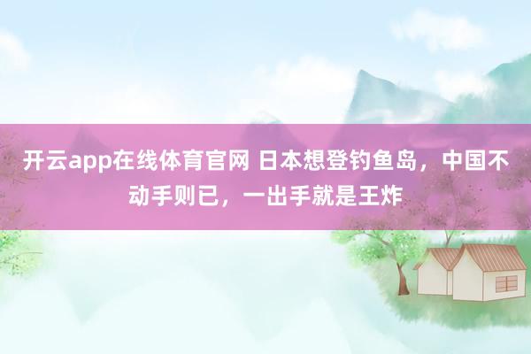 开云app在线体育官网 日本想登钓鱼岛，中国不动手则已，一出手就是王炸