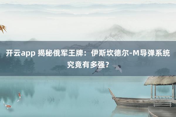 开云app 揭秘俄军王牌：伊斯坎德尔-M导弹系统究竟有多强？