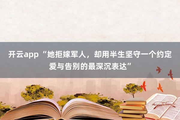 开云app “她拒嫁军人,却用半生坚守一个约定爱与告别的最深沉表达”