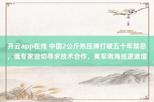 开云app在线 中国2公斤热压弹打破五十年禁忌，俄专家迫切寻求技术合作，美军南海巡逻激增