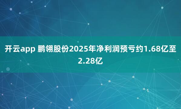 开云app 鹏翎股份2025年净利润预亏约1.68亿至2.28亿