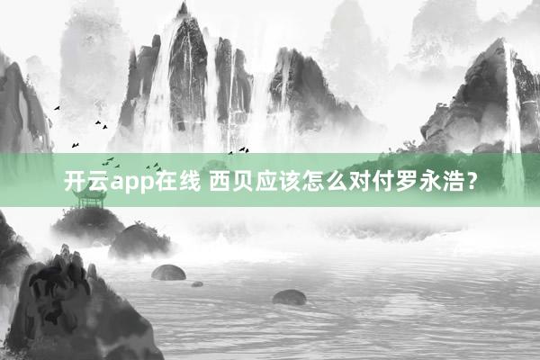 开云app在线 西贝应该怎么对付罗永浩？