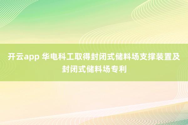 开云app 华电科工取得封闭式储料场支撑装置及封闭式储料场专利