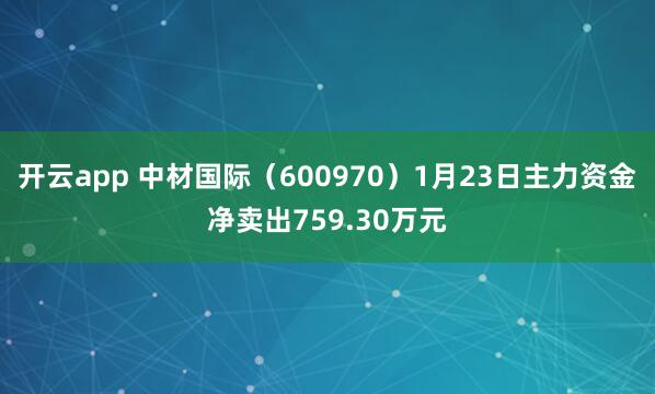开云app 中材国际(600970)1月23日主力资金净卖出759.30万元