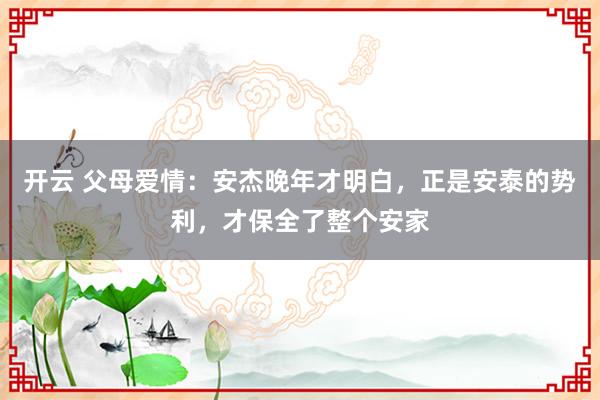 开云 父母爱情：安杰晚年才明白，正是安泰的势利，才保全了整个安家