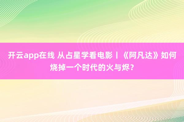 开云app在线 从占星学看电影丨《阿凡达》如何烧掉一个时代的火与烬?