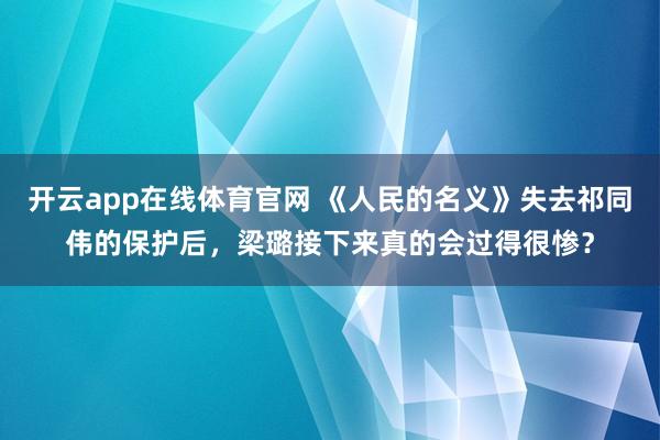 开云app在线体育官网 《人民的名义》失去祁同伟的保护后,梁璐接下来真的会过得很惨?