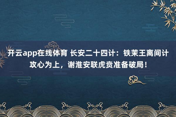 开云app在线体育 长安二十四计：铁茉王离间计攻心为上，谢淮安联虎贲准备破局！