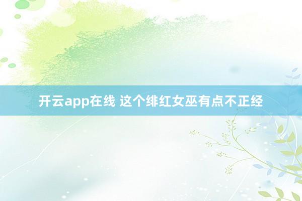 开云app在线 这个绯红女巫有点不正经