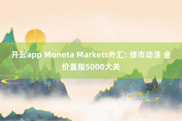 开云app Moneta Markets外汇: 债市动荡 金价直指5000大关