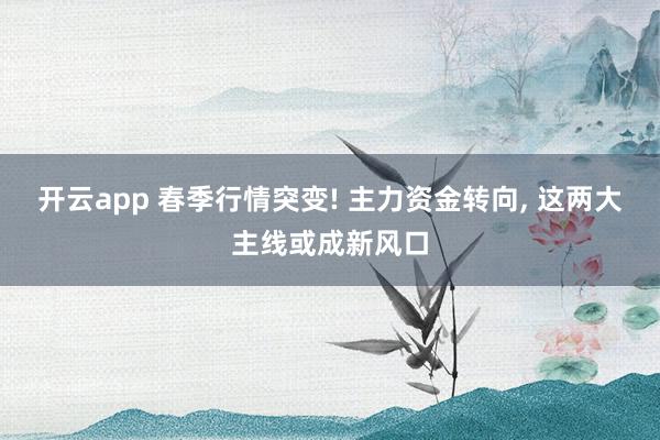 开云app 春季行情突变! 主力资金转向， 这两大主线或成新风口