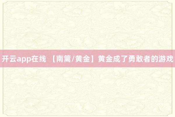 开云app在线 【南篱/黄金】黄金成了勇敢者的游戏