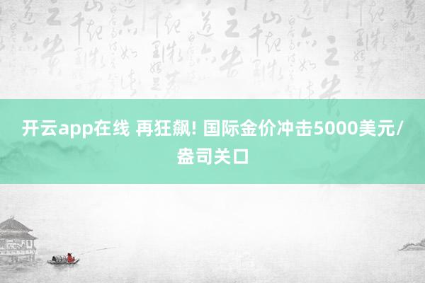 开云app在线 再狂飙! 国际金价冲击5000美元/盎司关口